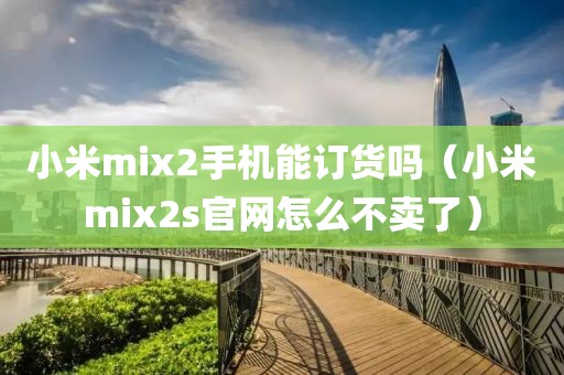 小米mix2手机能订货吗（小米mix2s官网怎么不卖了）